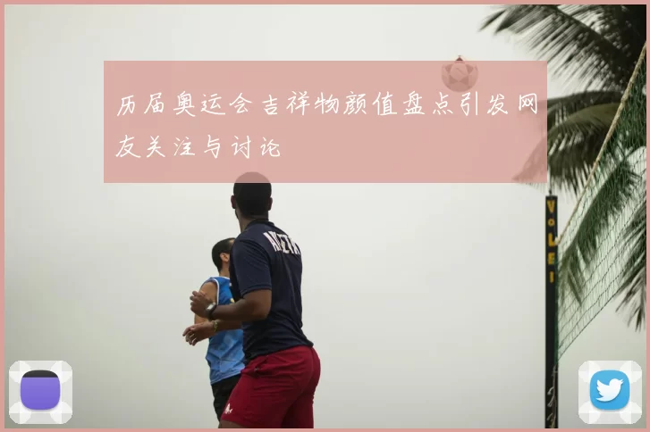 历届奥运会吉祥物颜值盘点引发网友关注与讨论