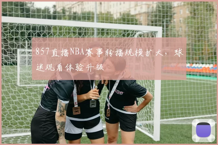 857直播NBA赛事转播规模扩大,球迷观看体验升级