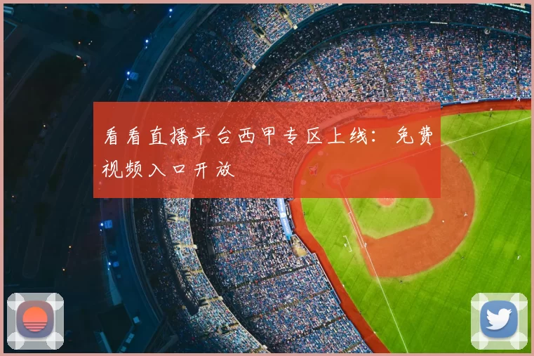 看看直播平台西甲专区上线：免费视频入口开放