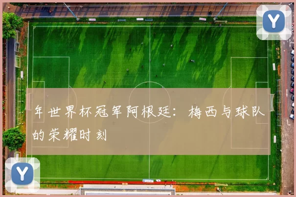 年世界杯冠军阿根廷：梅西与球队的荣耀时刻