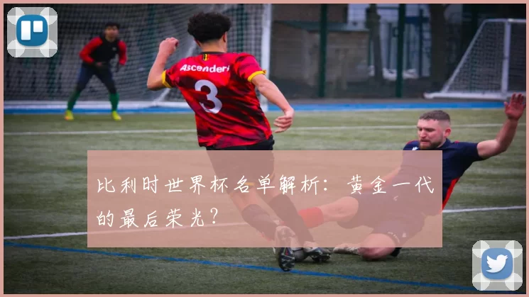 比利时世界杯名单解析:黄金一代的最后荣光?