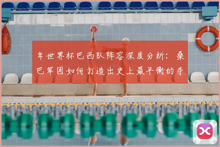 年世界杯巴西队阵容深度分析：桑巴军团如何打造出史上最平衡的夺冠队伍