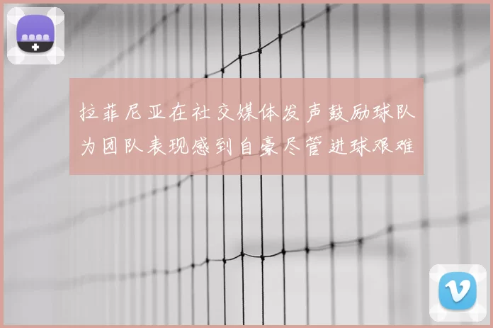 拉菲尼亚在社交媒体发声鼓励球队为团队表现感到自豪尽管进球艰难