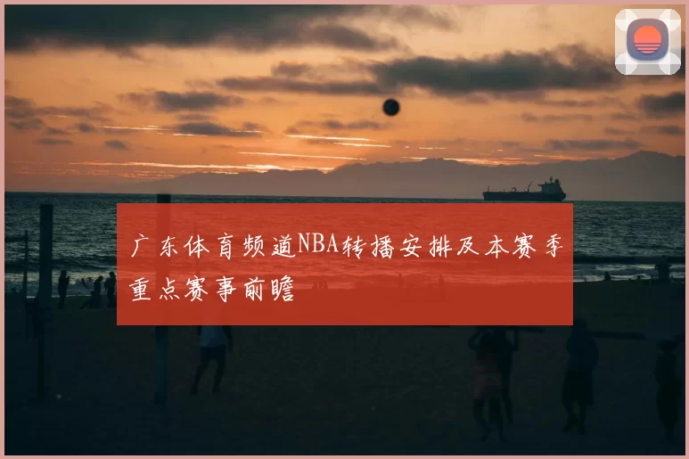 广东体育频道NBA转播安排及本赛季重点赛事前瞻