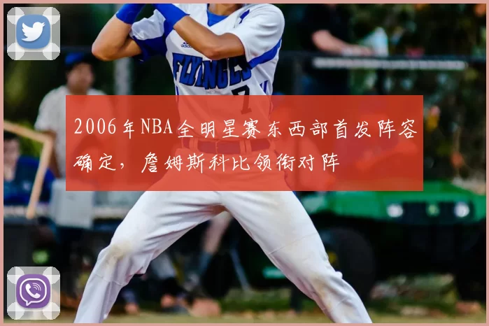 2006年NBA全明星赛东西部首发阵容确定，詹姆斯科比领衔对阵