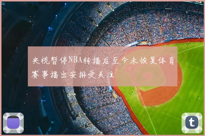 央视暂停NBA转播后至今未恢复体育赛事播出安排受关注