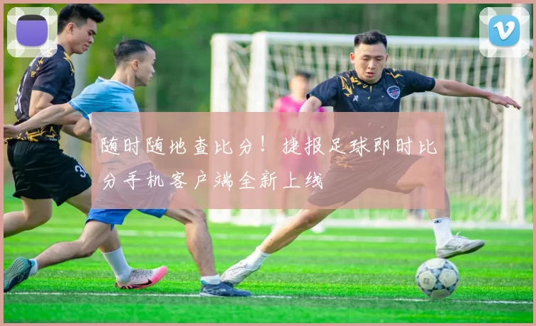 随时随地查比分！捷报足球即时比分手机客户端全新上线