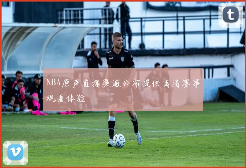 NBA原声直播渠道公布提供高清赛事观看体验