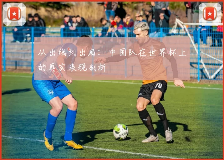 从出线到出局：中国队在世界杯上的真实表现剖析