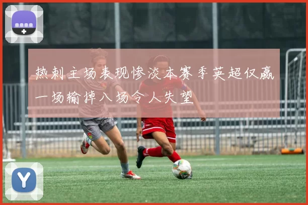 热刺主场表现惨淡本赛季英超仅赢一场输掉八场令人失望