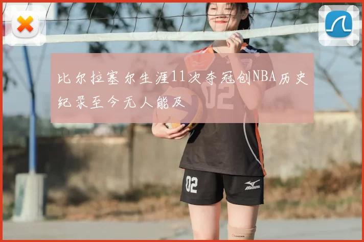 比尔拉塞尔生涯11次夺冠创NBA历史纪录至今无人能及