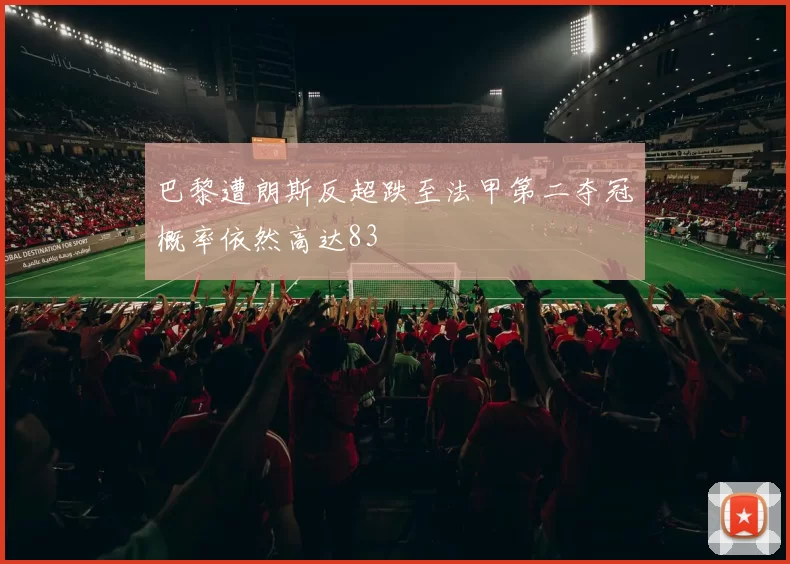 巴黎遭朗斯反超跌至法甲第二夺冠概率依然高达83