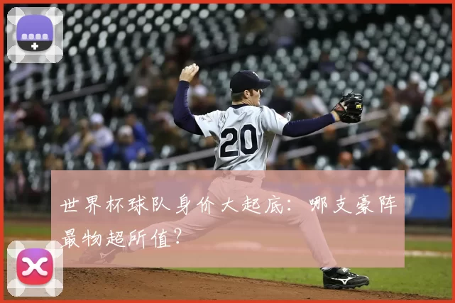 世界杯球队身价大起底：哪支豪阵最物超所值？