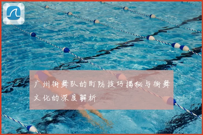 广州街舞队的盯防技巧揭秘与街舞文化的深度解析