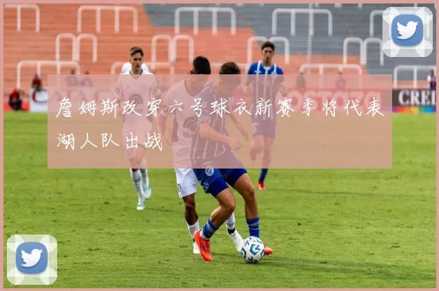 詹姆斯改穿六号球衣新赛季将代表湖人队出战