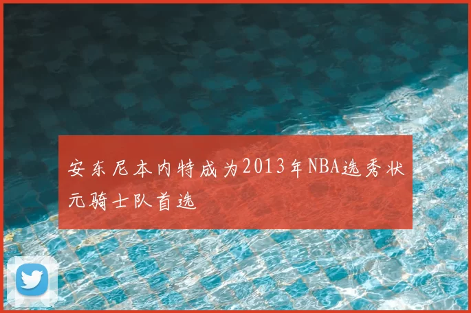 安东尼本内特成为2013年NBA选秀状元骑士队首选