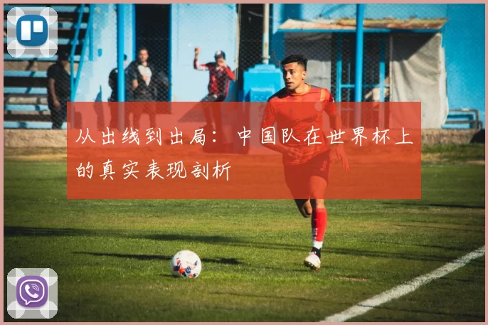 从出线到出局：中国队在世界杯上的真实表现剖析