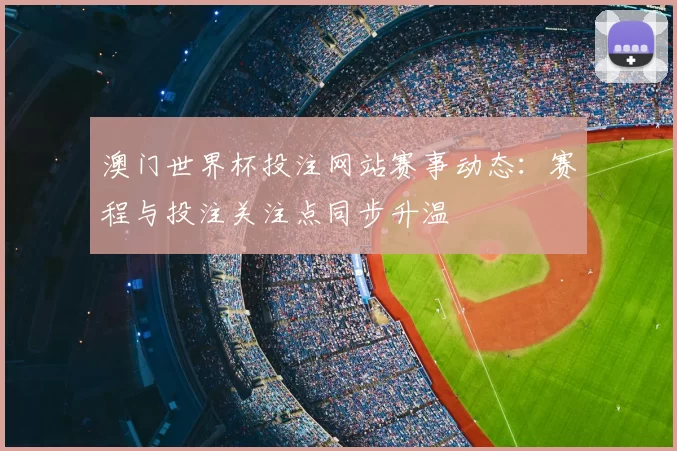 澳门世界杯投注网站赛事动态：赛程与投注关注点同步升温
