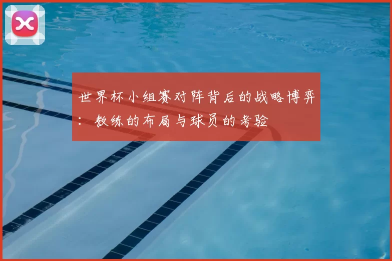世界杯小组赛对阵背后的战略博弈：教练的布局与球员的考验
