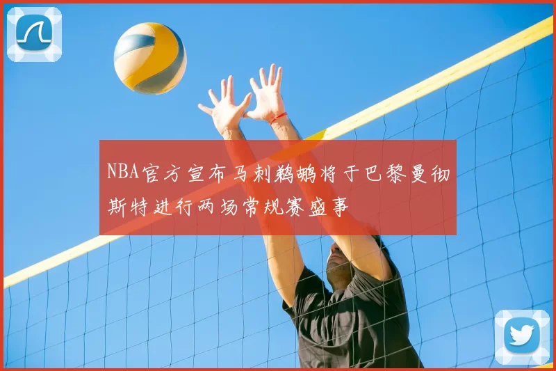 NBA官方宣布马刺鹈鹕将于巴黎曼彻斯特进行两场常规赛盛事