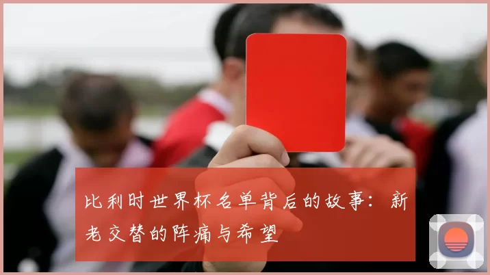比利时世界杯名单背后的故事：新老交替的阵痛与希望