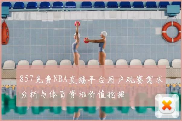 857免费NBA直播平台用户观赛需求分析与体育资讯价值挖掘