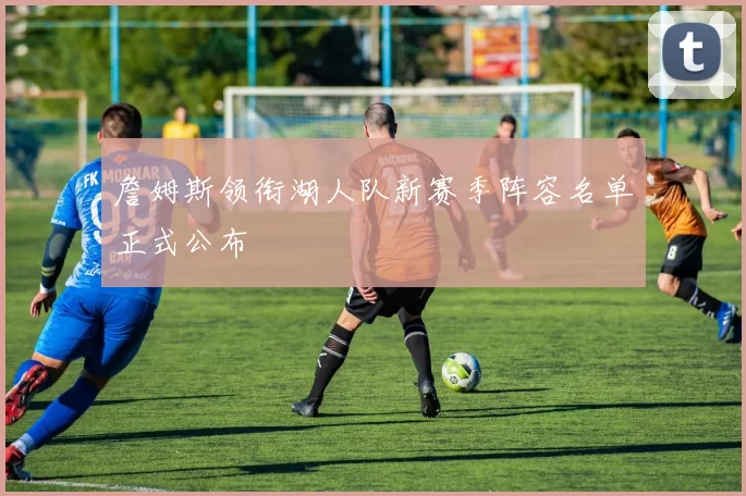 詹姆斯领衔湖人队新赛季阵容名单正式公布