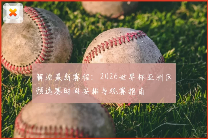 解读最新赛程：2026世界杯亚洲区预选赛时间安排与观赛指南