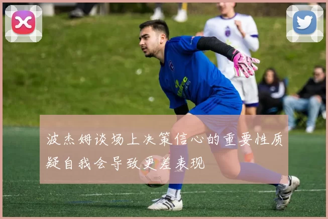 波杰姆谈场上决策信心的重要性质疑自我会导致更差表现