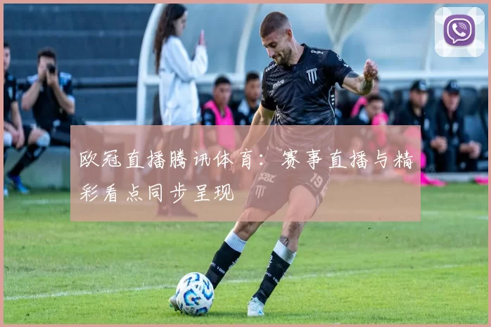 欧冠直播腾讯体育：赛事直播与精彩看点同步呈现