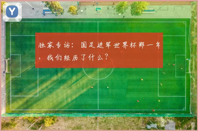 独家专访：国足进军世界杯那一年，我们经历了什么？