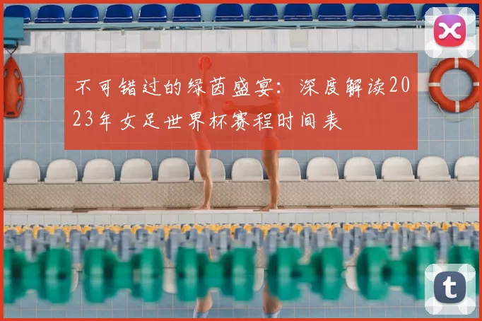 不可错过的绿茵盛宴:深度解读2023年女足世界杯赛程时间表